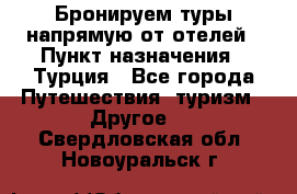 Бронируем туры напрямую от отелей › Пункт назначения ­ Турция - Все города Путешествия, туризм » Другое   . Свердловская обл.,Новоуральск г.